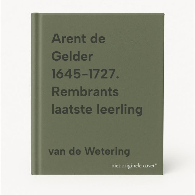 van de Wetering Arent De Gelder 1645-1727. Rembrants Laatste Leerling